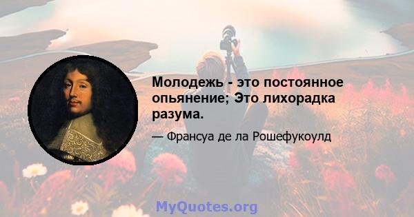 Молодежь - это постоянное опьянение; Это лихорадка разума.