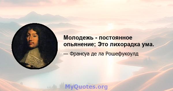 Молодежь - постоянное опьянение; Это лихорадка ума.