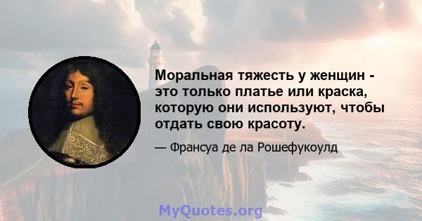 Моральная тяжесть у женщин - это только платье или краска, которую они используют, чтобы отдать свою красоту.