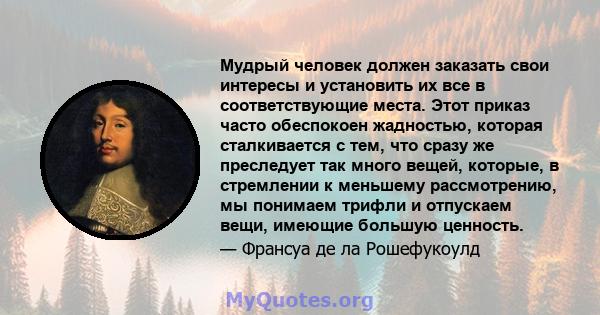 Мудрый человек должен заказать свои интересы и установить их все в соответствующие места. Этот приказ часто обеспокоен жадностью, которая сталкивается с тем, что сразу же преследует так много вещей, которые, в