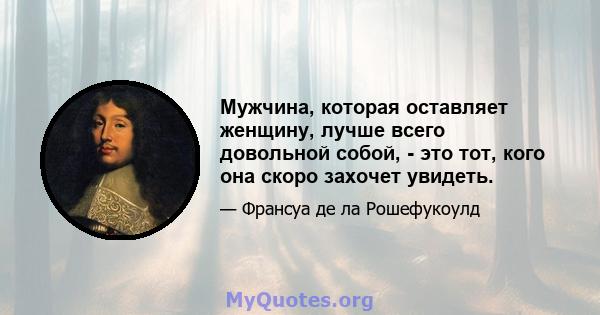 Мужчина, которая оставляет женщину, лучше всего довольной собой, - это тот, кого она скоро захочет увидеть.