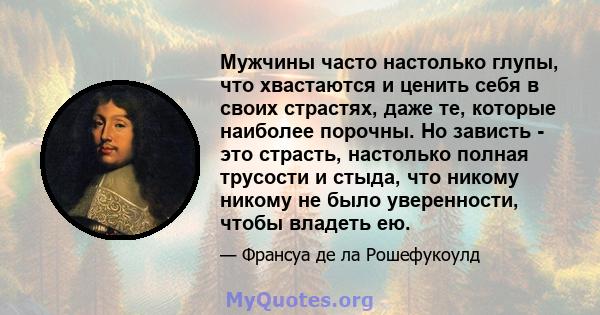 Мужчины часто настолько глупы, что хвастаются и ценить себя в своих страстях, даже те, которые наиболее порочны. Но зависть - это страсть, настолько полная трусости и стыда, что никому никому не было уверенности, чтобы