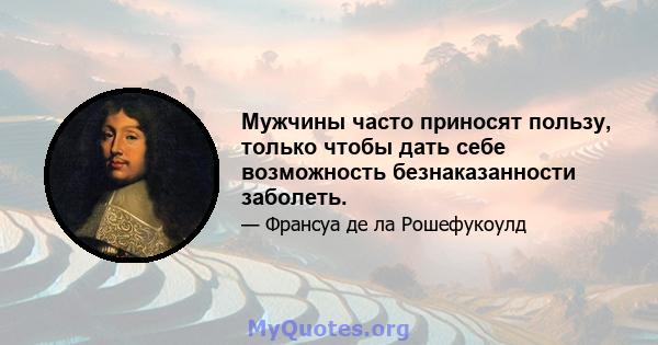 Мужчины часто приносят пользу, только чтобы дать себе возможность безнаказанности заболеть.