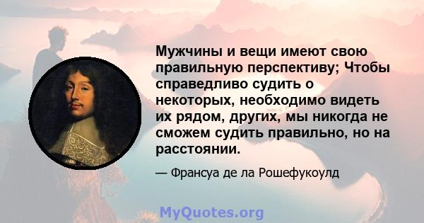 Мужчины и вещи имеют свою правильную перспективу; Чтобы справедливо судить о некоторых, необходимо видеть их рядом, других, мы никогда не сможем судить правильно, но на расстоянии.