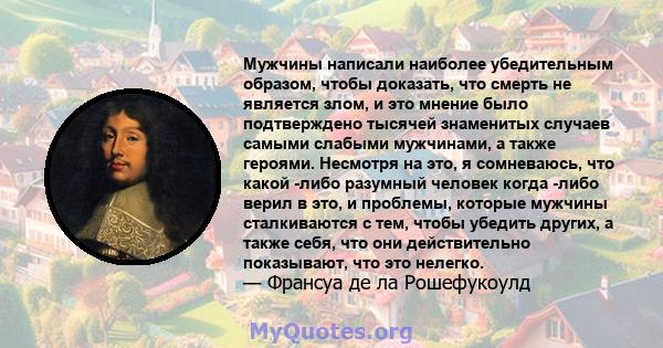 Мужчины написали наиболее убедительным образом, чтобы доказать, что смерть не является злом, и это мнение было подтверждено тысячей знаменитых случаев самыми слабыми мужчинами, а также героями. Несмотря на это, я