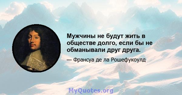 Мужчины не будут жить в обществе долго, если бы не обманывали друг друга.