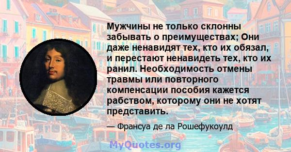 Мужчины не только склонны забывать о преимуществах; Они даже ненавидят тех, кто их обязал, и перестают ненавидеть тех, кто их ранил. Необходимость отмены травмы или повторного компенсации пособия кажется рабством,