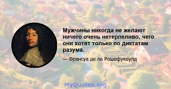 Мужчины никогда не желают ничего очень нетерпеливо, чего они хотят только по диктатам разума.