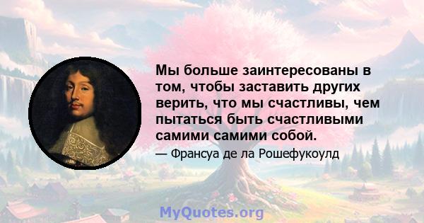 Мы больше заинтересованы в том, чтобы заставить других верить, что мы счастливы, чем пытаться быть счастливыми самими самими собой.