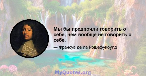 Мы бы предпочли говорить о себе, чем вообще не говорить о себе.