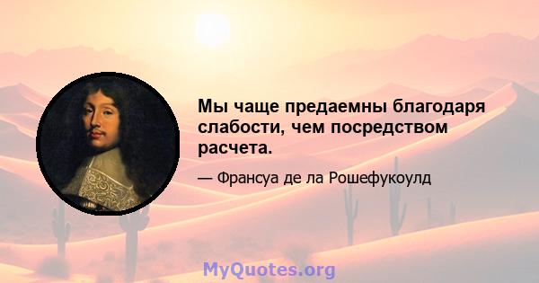 Мы чаще предаемны благодаря слабости, чем посредством расчета.