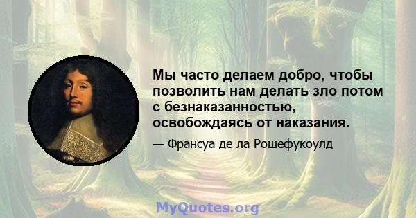 Мы часто делаем добро, чтобы позволить нам делать зло потом с безнаказанностью, освобождаясь от наказания.