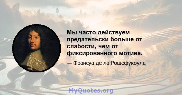 Мы часто действуем предательски больше от слабости, чем от фиксированного мотива.