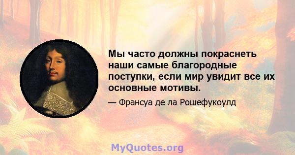 Мы часто должны покраснеть наши самые благородные поступки, если мир увидит все их основные мотивы.