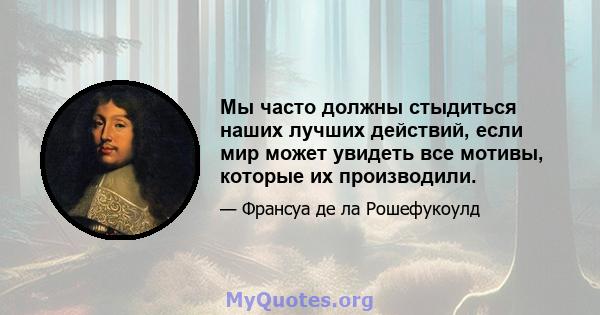 Мы часто должны стыдиться наших лучших действий, если мир может увидеть все мотивы, которые их производили.