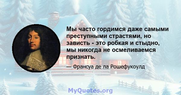 Мы часто гордимся даже самыми преступными страстями, но зависть - это робкая и стыдно, мы никогда не осмеливаемся признать.