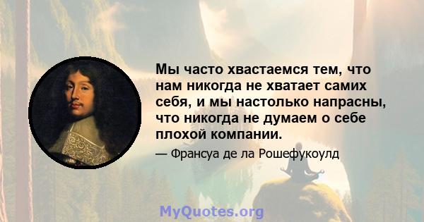 Мы часто хвастаемся тем, что нам никогда не хватает самих себя, и мы настолько напрасны, что никогда не думаем о себе плохой компании.