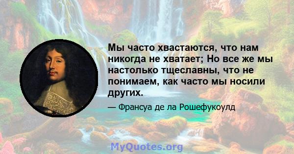 Мы часто хвастаются, что нам никогда не хватает; Но все же мы настолько тщеславны, что не понимаем, как часто мы носили других.