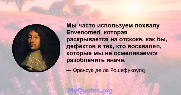 Мы часто используем похвалу Envenomed, которая раскрывается на отскоке, как бы, дефектов в тех, кто восхвалял, которые мы не осмеливаемся разоблачить иначе.