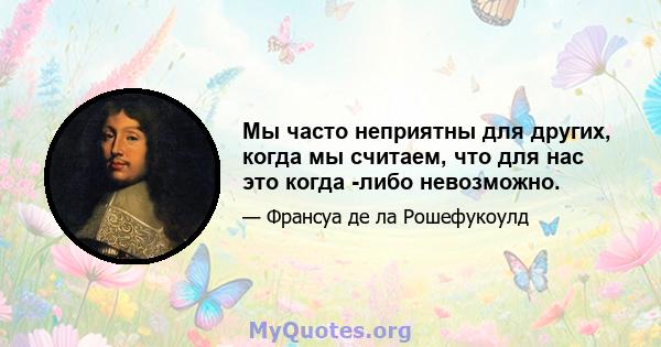 Мы часто неприятны для других, когда мы считаем, что для нас это когда -либо невозможно.