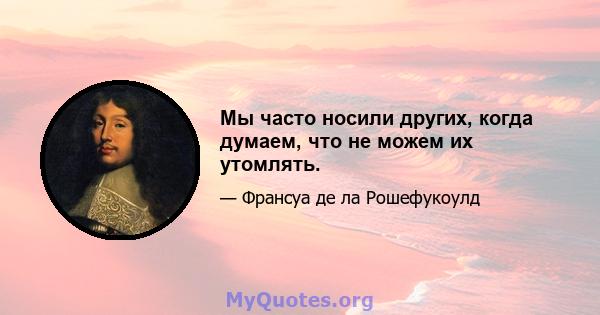 Мы часто носили других, когда думаем, что не можем их утомлять.