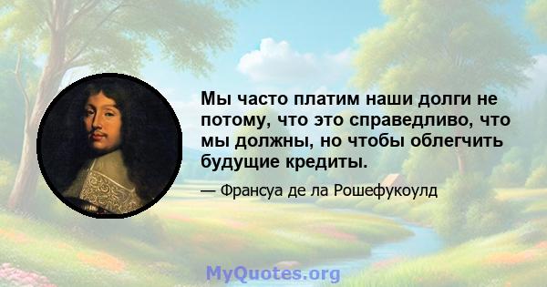 Мы часто платим наши долги не потому, что это справедливо, что мы должны, но чтобы облегчить будущие кредиты.