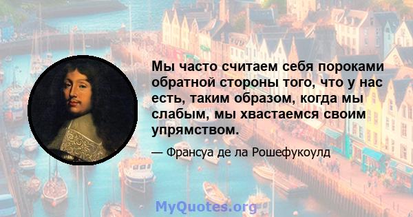 Мы часто считаем себя пороками обратной стороны того, что у нас есть, таким образом, когда мы слабым, мы хвастаемся своим упрямством.