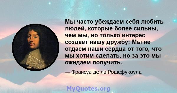 Мы часто убеждаем себя любить людей, которые более сильны, чем мы, но только интерес создает нашу дружбу; Мы не отдаем наши сердца от того, что мы хотим сделать, но за это мы ожидаем получить.