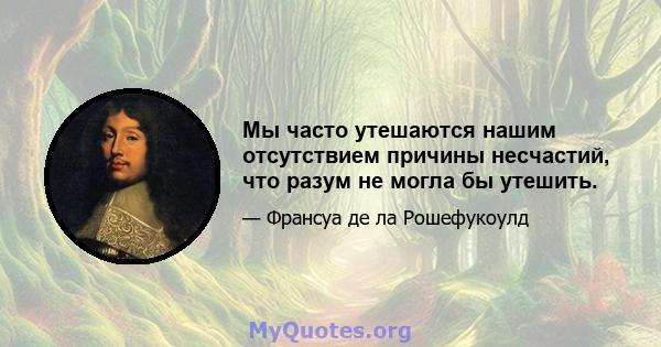 Мы часто утешаются нашим отсутствием причины несчастий, что разум не могла бы утешить.