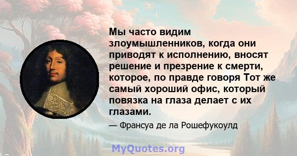 Мы часто видим злоумышленников, когда они приводят к исполнению, вносят решение и презрение к смерти, которое, по правде говоря Тот же самый хороший офис, который повязка на глаза делает с их глазами.