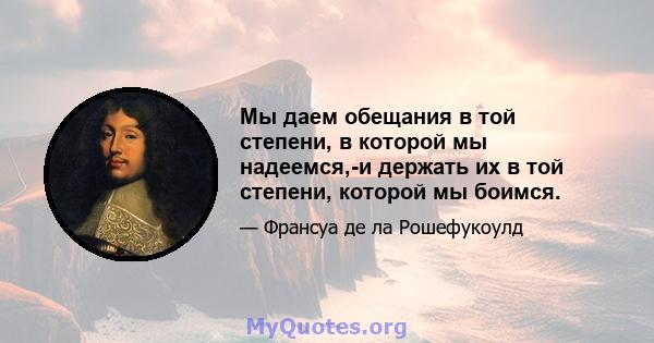 Мы даем обещания в той степени, в которой мы надеемся,-и держать их в той степени, которой мы боимся.