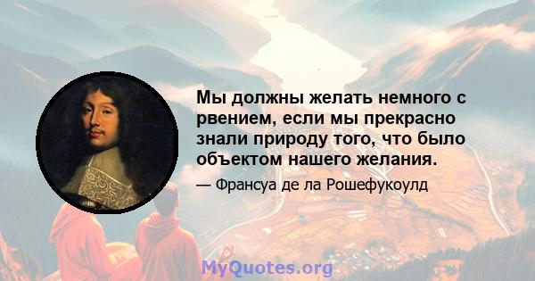 Мы должны желать немного с рвением, если мы прекрасно знали природу того, что было объектом нашего желания.