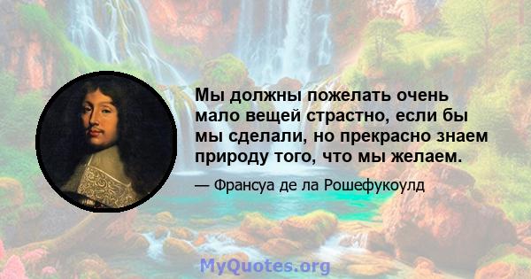 Мы должны пожелать очень мало вещей страстно, если бы мы сделали, но прекрасно знаем природу того, что мы желаем.