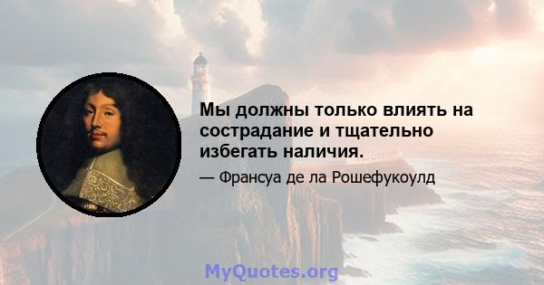 Мы должны только влиять на сострадание и тщательно избегать наличия.