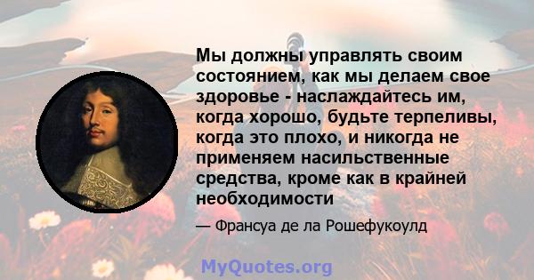 Мы должны управлять своим состоянием, как мы делаем свое здоровье - наслаждайтесь им, когда хорошо, будьте терпеливы, когда это плохо, и никогда не применяем насильственные средства, кроме как в крайней необходимости