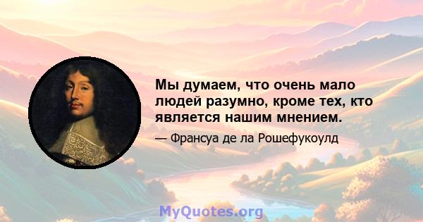 Мы думаем, что очень мало людей разумно, кроме тех, кто является нашим мнением.