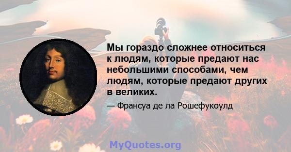 Мы гораздо сложнее относиться к людям, которые предают нас небольшими способами, чем людям, которые предают других в великих.