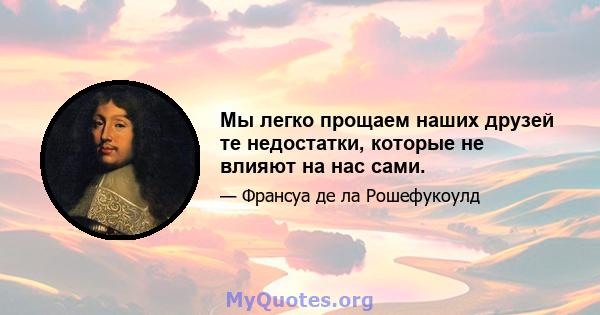 Мы легко прощаем наших друзей те недостатки, которые не влияют на нас сами.