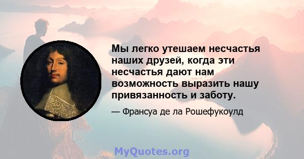 Мы легко утешаем несчастья наших друзей, когда эти несчастья дают нам возможность выразить нашу привязанность и заботу.