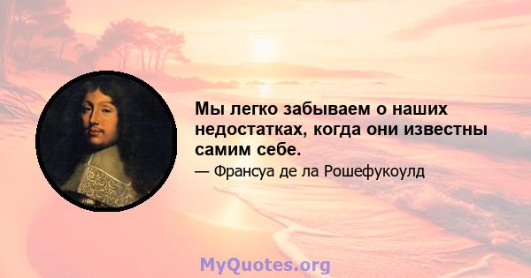 Мы легко забываем о наших недостатках, когда они известны самим себе.