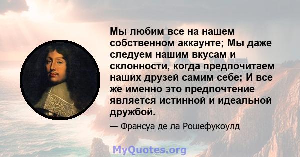 Мы любим все на нашем собственном аккаунте; Мы даже следуем нашим вкусам и склонности, когда предпочитаем наших друзей самим себе; И все же именно это предпочтение является истинной и идеальной дружбой.