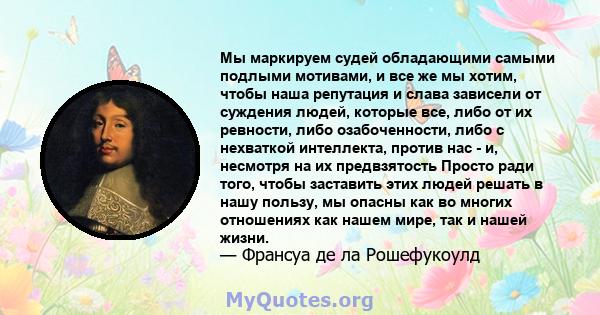 Мы маркируем судей обладающими самыми подлыми мотивами, и все же мы хотим, чтобы наша репутация и слава зависели от суждения людей, которые все, либо от их ревности, либо озабоченности, либо с нехваткой интеллекта,