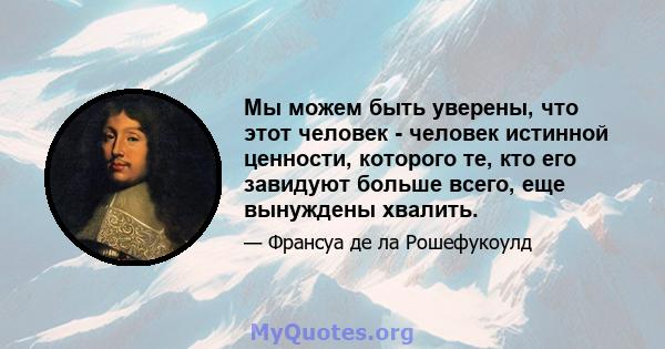 Мы можем быть уверены, что этот человек - человек истинной ценности, которого те, кто его завидуют больше всего, еще вынуждены хвалить.