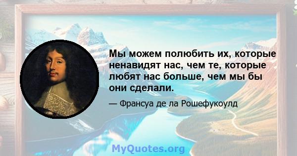 Мы можем полюбить их, которые ненавидят нас, чем те, которые любят нас больше, чем мы бы они сделали.