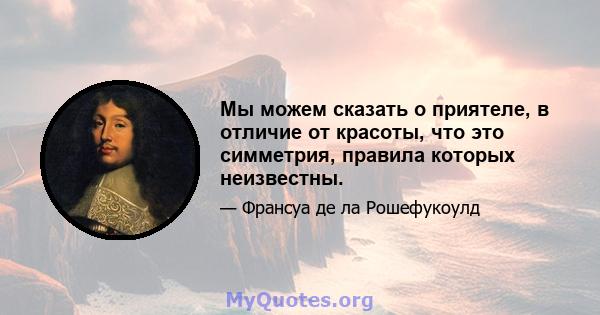 Мы можем сказать о приятеле, в отличие от красоты, что это симметрия, правила которых неизвестны.