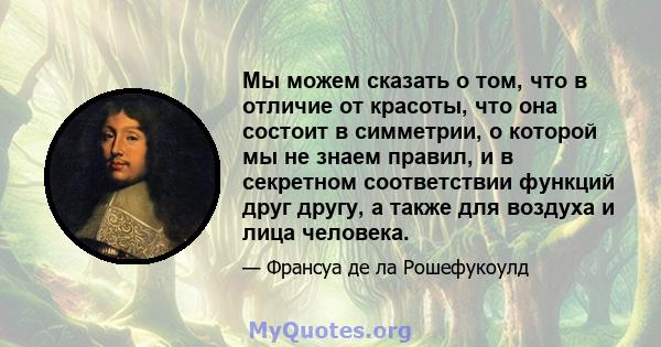 Мы можем сказать о том, что в отличие от красоты, что она состоит в симметрии, о которой мы не знаем правил, и в секретном соответствии функций друг другу, а также для воздуха и лица человека.