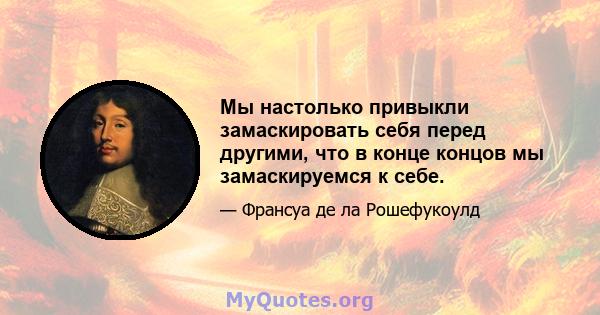 Мы настолько привыкли замаскировать себя перед другими, что в конце концов мы замаскируемся к себе.