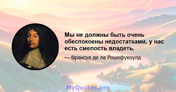 Мы не должны быть очень обеспокоены недостатками, у нас есть смелость владеть.