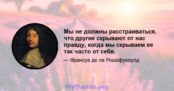 Мы не должны расстраиваться, что другие скрывают от нас правду, когда мы скрываем ее так часто от себя.