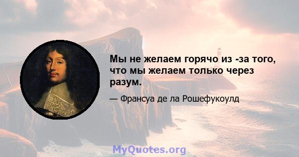 Мы не желаем горячо из -за того, что мы желаем только через разум.